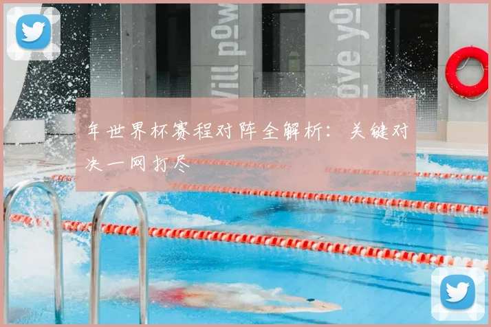 年世界杯赛程对阵全解析：关键对决一网打尽