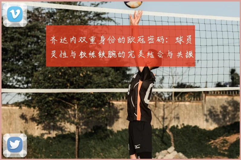 齐达内双重身份的欧冠密码：球员灵性与教练铁腕的完美结合与共振