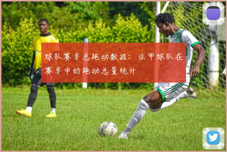 球队赛季总跑动数据：法甲球队在赛季中的跑动总量统计