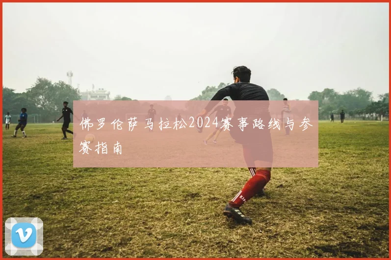 佛罗伦萨马拉松2024赛事路线与参赛指南