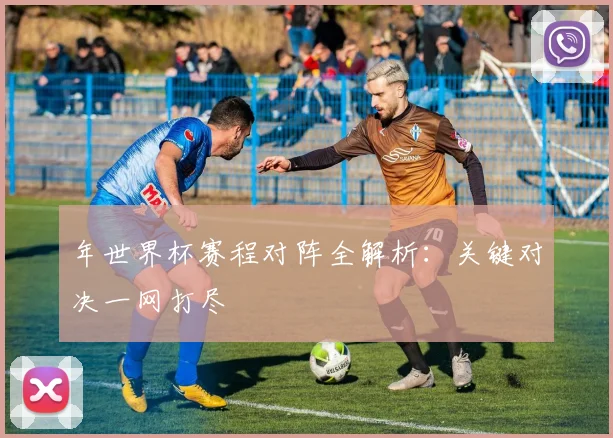 年世界杯赛程对阵全解析：关键对决一网打尽