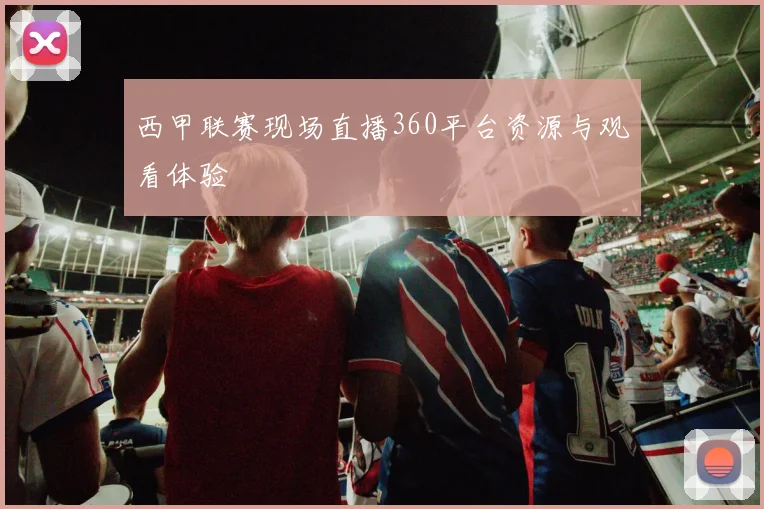 西甲联赛现场直播360平台资源与观看体验