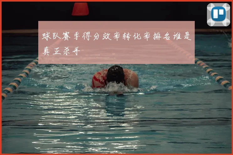 球队赛季得分效率转化率排名谁是真正杀手