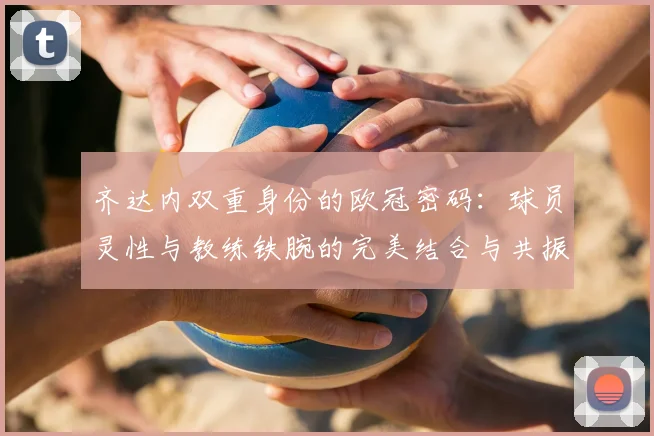 齐达内双重身份的欧冠密码：球员灵性与教练铁腕的完美结合与共振