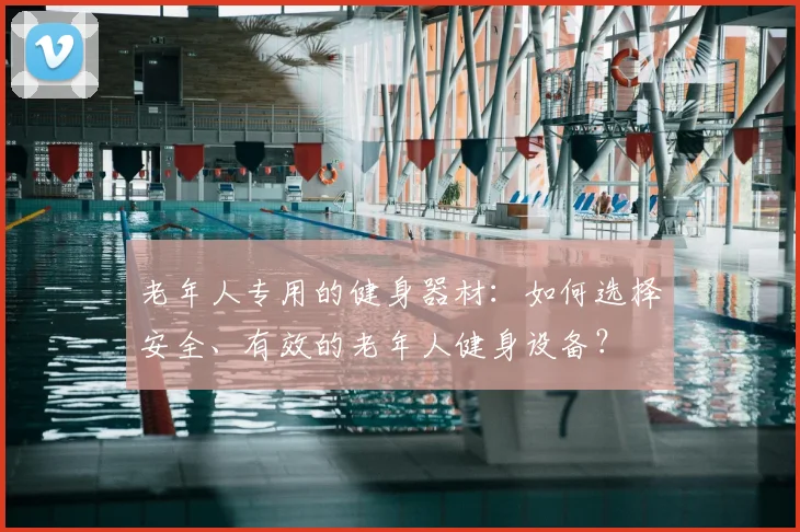 老年人专用的健身器材：如何选择安全、有效的老年人健身设备？