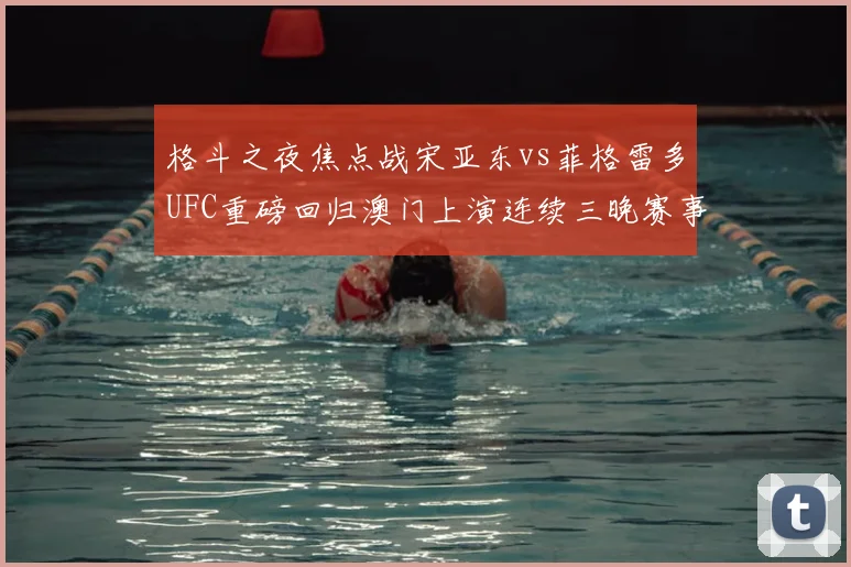 格斗之夜焦点战宋亚东vs菲格雷多UFC重磅回归澳门上演连续三晚赛事盛宴
